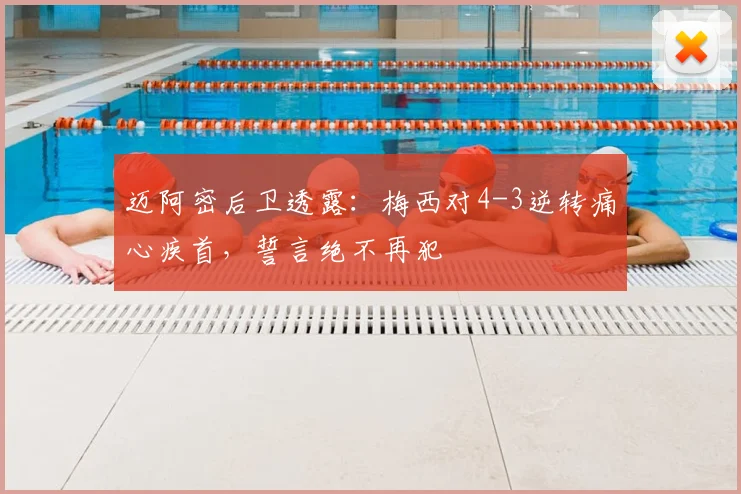 迈阿密后卫透露：梅西对4-3逆转痛心疾首，誓言绝不再犯
