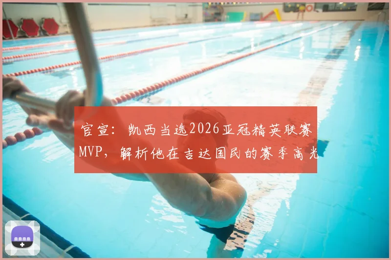 官宣：凯西当选2026亚冠精英联赛MVP，解析他在吉达国民的赛季高光与数据，对球队未来有何影响