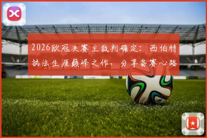 2026欧冠决赛主裁判确定:西伯特执法生涯巅峰之作,分享备赛心路与享受比赛真谛