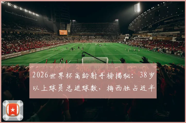 2026世界杯高龄射手榜揭秘:38岁以上球员总进球数,梅西独占近半壁江山,传奇仍在续写