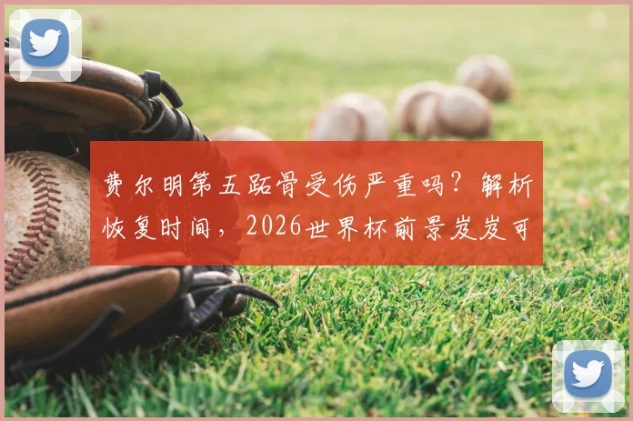 费尔明第五跖骨受伤严重吗？解析恢复时间，2026世界杯前景岌岌可危