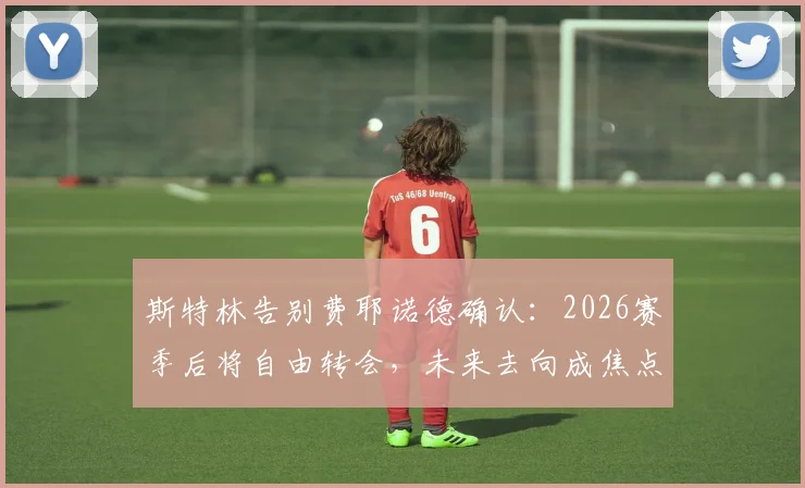 斯特林告别费耶诺德确认：2026赛季后将自由转会，未来去向成焦点