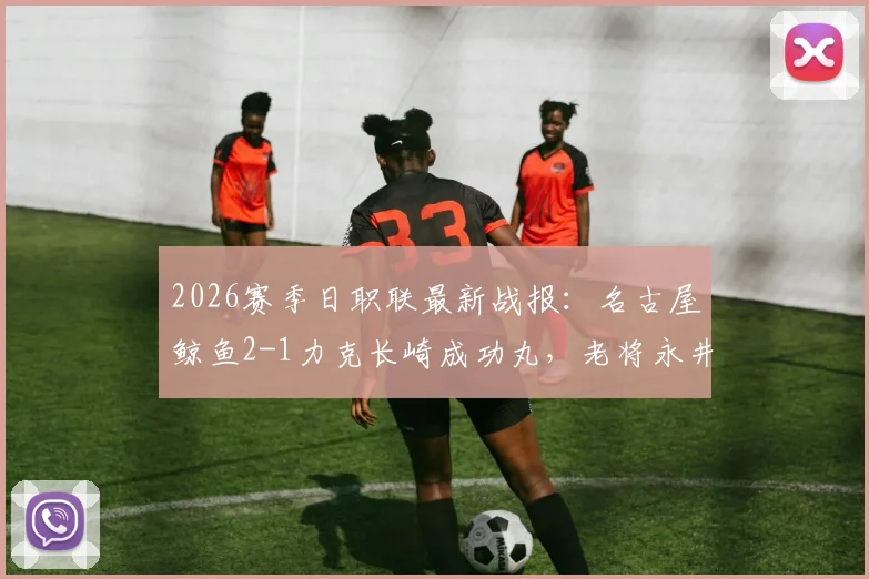 2026赛季日职联最新战报：名古屋鲸鱼2-1力克长崎成功丸，老将永井谦佑双响建功