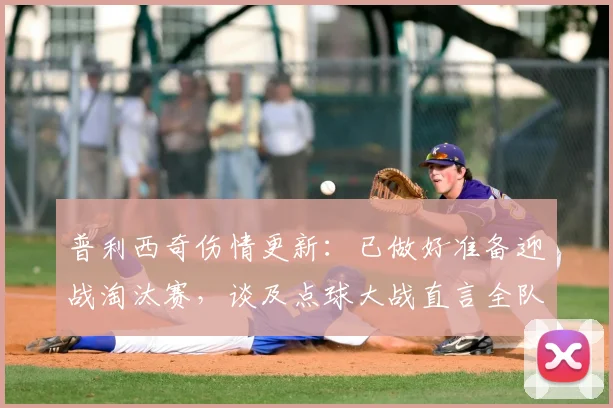 普利西奇伤情更新：已做好准备迎战淘汰赛，谈及点球大战直言全队皆有担当