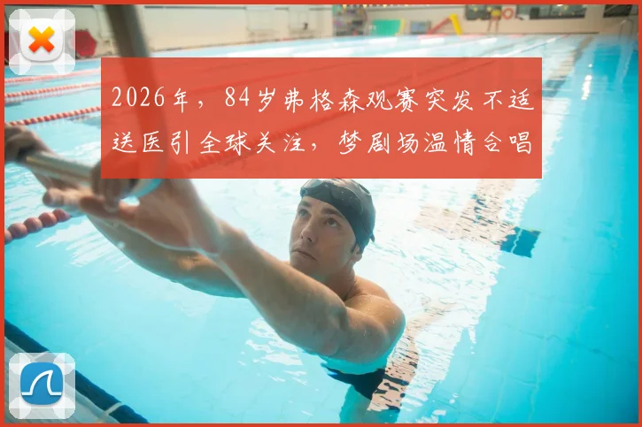 2026年，84岁弗格森观赛突发不适送医引全球关注，梦剧场温情合唱成足坛经典瞬间