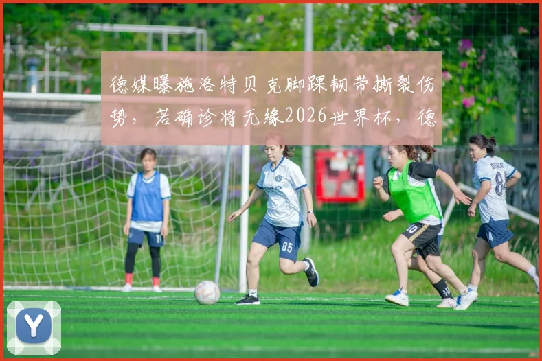 德媒曝施洛特贝克脚踝韧带撕裂伤势，若确诊将无缘2026世界杯，德国队后防面临考验